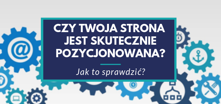 Czy Twoja strona jest skutecznie pozycjonowana? Jak to sprawdzić?